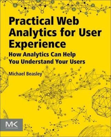Practical Web Analytics for User Experience :  How Analytics Can Help You Understand Your Users
