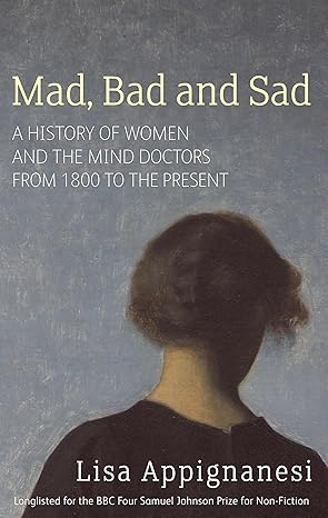 Mad Bad and Sad : A History of Women and the Mind Doctors from 1800 to the Present