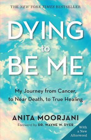 Dying To Be Me : My Journey from Cancer To Near Death To True Healing